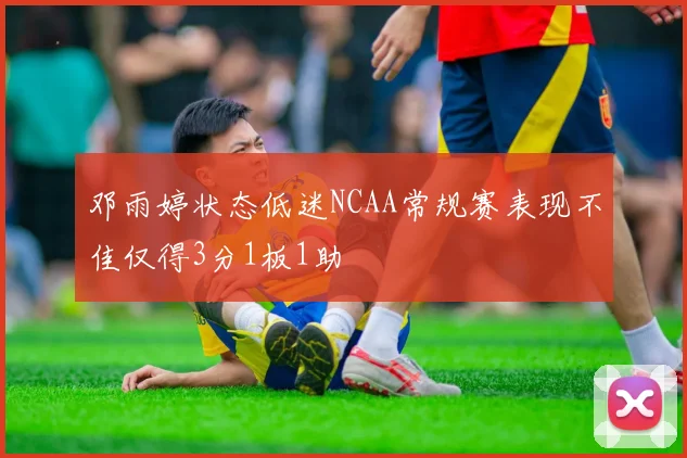 邓雨婷状态低迷NCAA常规赛表现不佳仅得3分1板1助