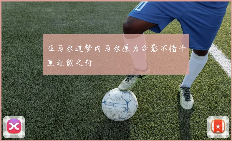 亚马尔追梦内马尔愿为合影不惜千里赴俄之行