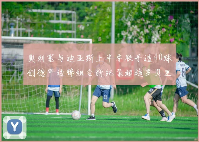 奥利塞与迪亚斯上半季联手造40球创德甲边锋组合新纪录超越罗贝里