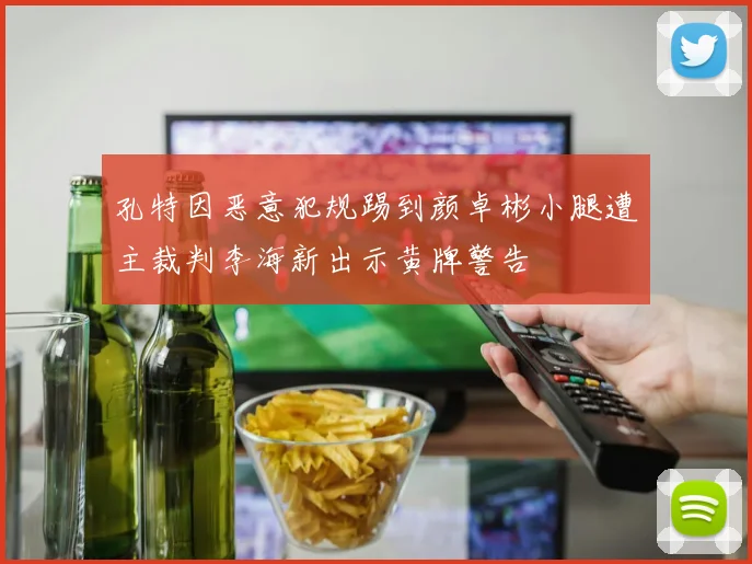 孔特因恶意犯规踢到颜卓彬小腿遭主裁判李海新出示黄牌警告