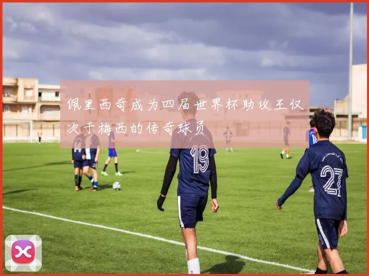 佩里西奇成为四届世界杯助攻王仅次于梅西的传奇球员
