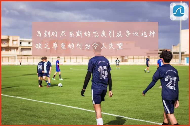 马刺对尼克斯的态度引发争议这种缺乏尊重的行为令人失望