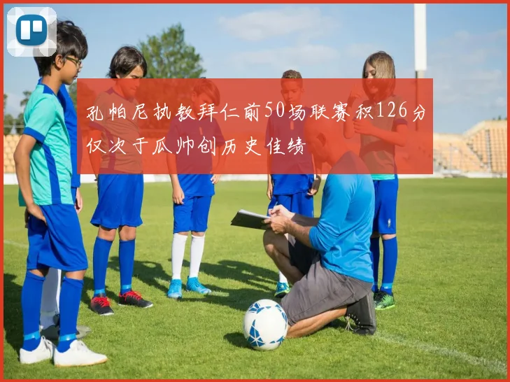 孔帕尼执教拜仁前50场联赛积126分仅次于瓜帅创历史佳绩