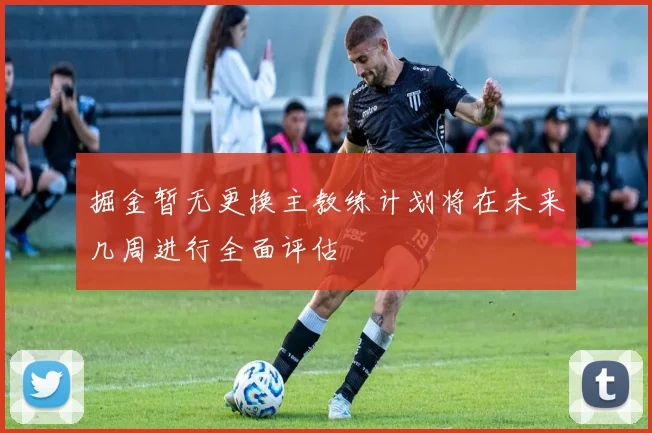 掘金暂无更换主教练计划将在未来几周进行全面评估
