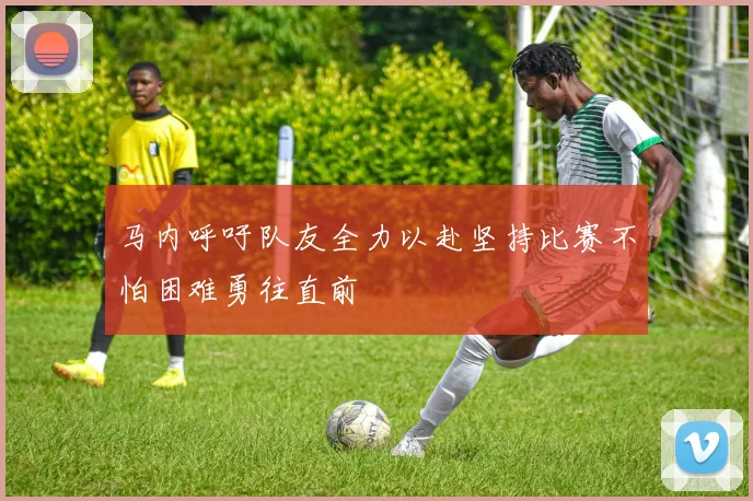 马内呼吁队友全力以赴坚持比赛不怕困难勇往直前