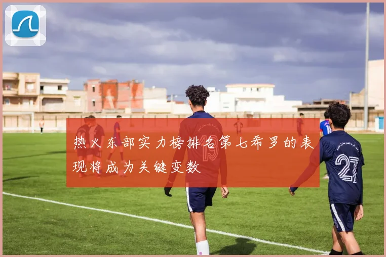 热火东部实力榜排名第七希罗的表现将成为关键变数