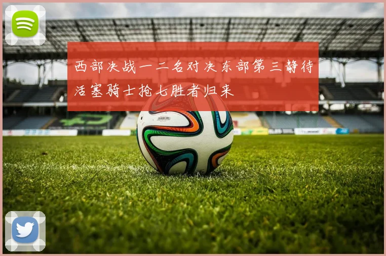 西部决战一二名对决东部第三静待活塞骑士抢七胜者归来