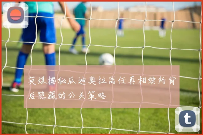 英媒揭秘瓜迪奥拉离任真相续约背后隐藏的公关策略