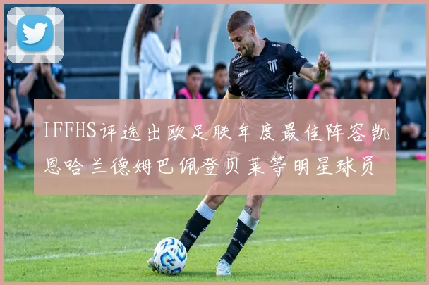 IFFHS评选出欧足联年度最佳阵容凯恩哈兰德姆巴佩登贝莱等明星球员入选