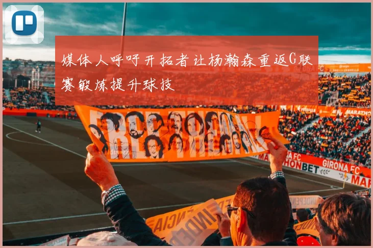 媒体人呼吁开拓者让杨瀚森重返G联赛锻炼提升球技